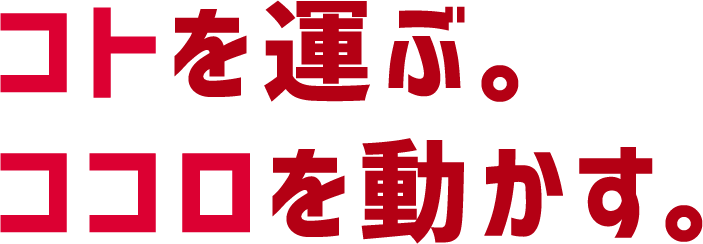 コトを運ぶ。ココロを動かす。